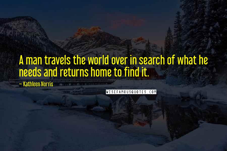 Kathleen Norris Quotes: A man travels the world over in search of what he needs and returns home to find it.