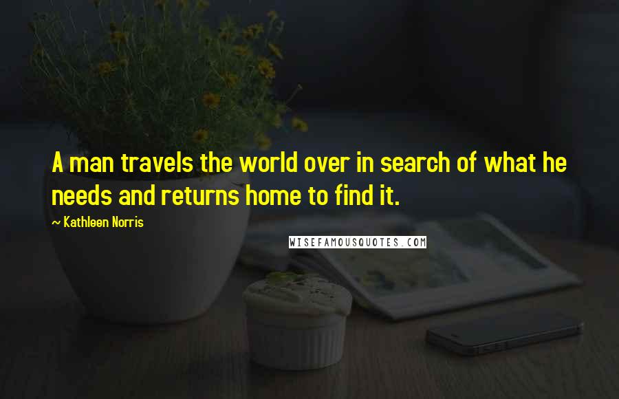 Kathleen Norris Quotes: A man travels the world over in search of what he needs and returns home to find it.