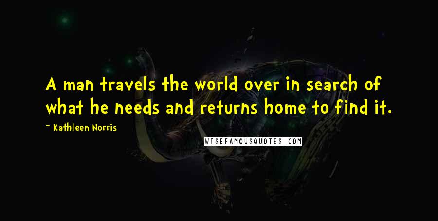 Kathleen Norris Quotes: A man travels the world over in search of what he needs and returns home to find it.