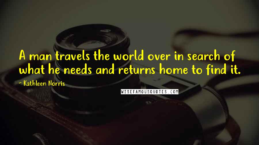 Kathleen Norris Quotes: A man travels the world over in search of what he needs and returns home to find it.