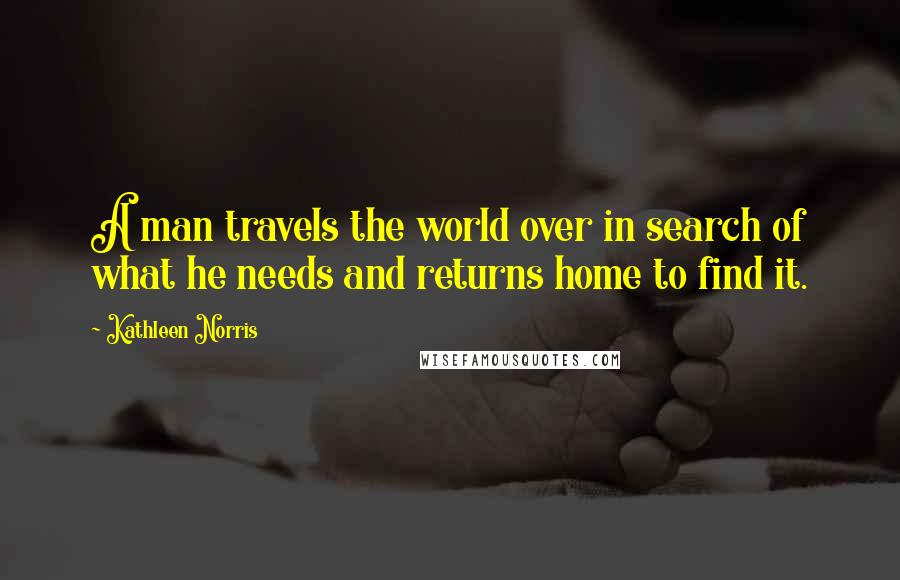 Kathleen Norris Quotes: A man travels the world over in search of what he needs and returns home to find it.