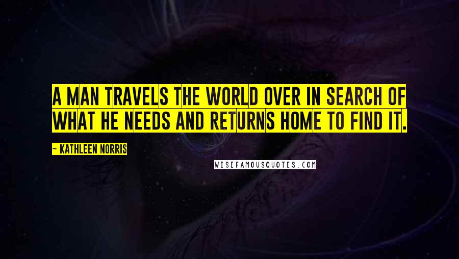 Kathleen Norris Quotes: A man travels the world over in search of what he needs and returns home to find it.