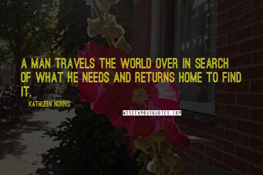 Kathleen Norris Quotes: A man travels the world over in search of what he needs and returns home to find it.