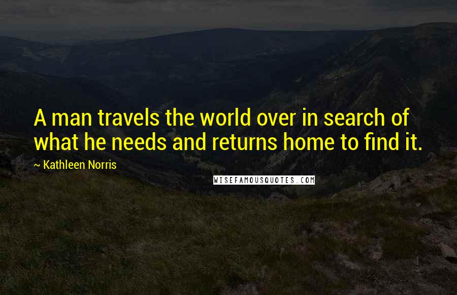 Kathleen Norris Quotes: A man travels the world over in search of what he needs and returns home to find it.