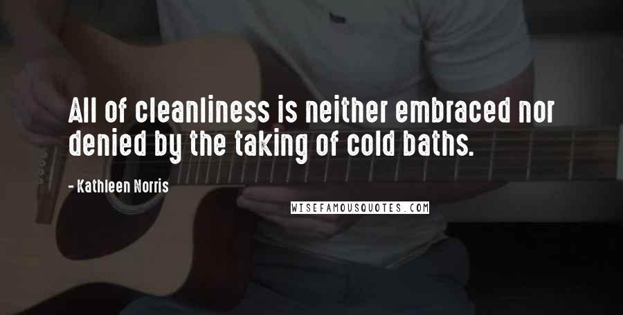 Kathleen Norris Quotes: All of cleanliness is neither embraced nor denied by the taking of cold baths.