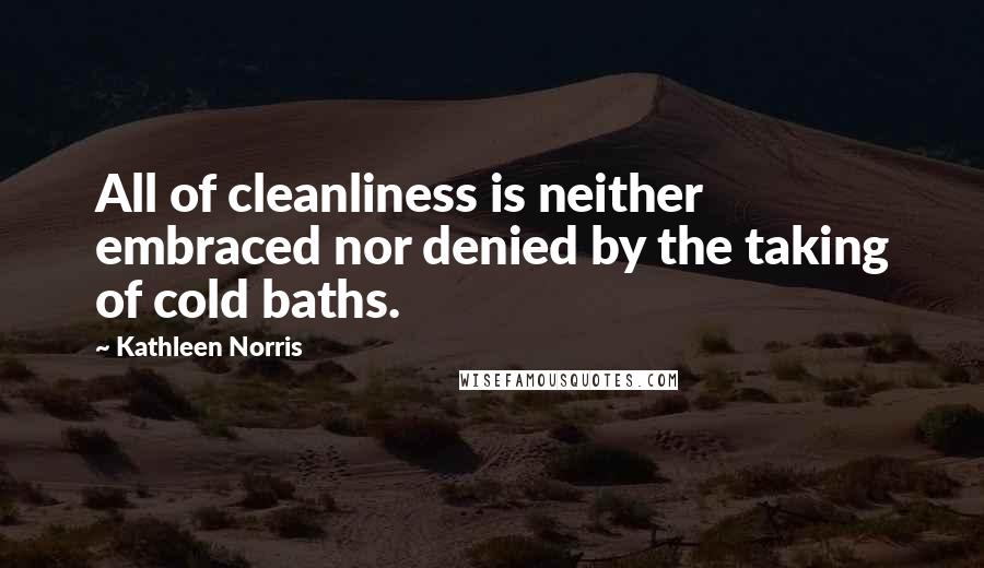 Kathleen Norris Quotes: All of cleanliness is neither embraced nor denied by the taking of cold baths.