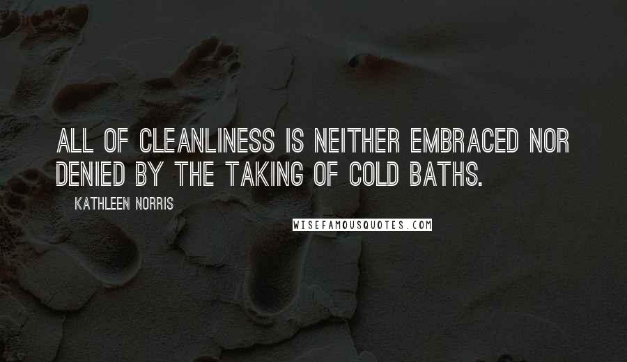 Kathleen Norris Quotes: All of cleanliness is neither embraced nor denied by the taking of cold baths.