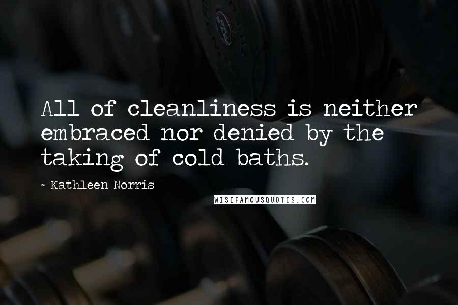 Kathleen Norris Quotes: All of cleanliness is neither embraced nor denied by the taking of cold baths.