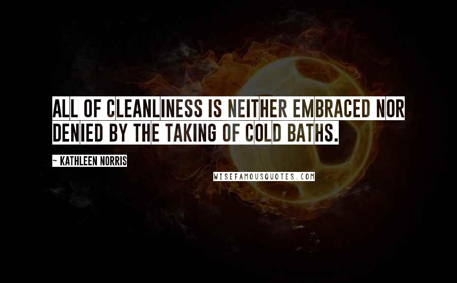 Kathleen Norris Quotes: All of cleanliness is neither embraced nor denied by the taking of cold baths.