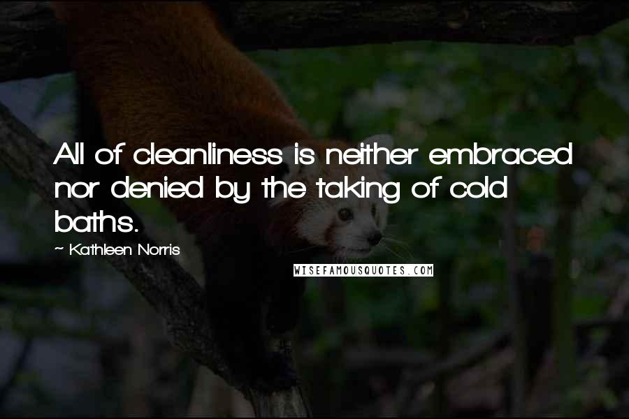 Kathleen Norris Quotes: All of cleanliness is neither embraced nor denied by the taking of cold baths.