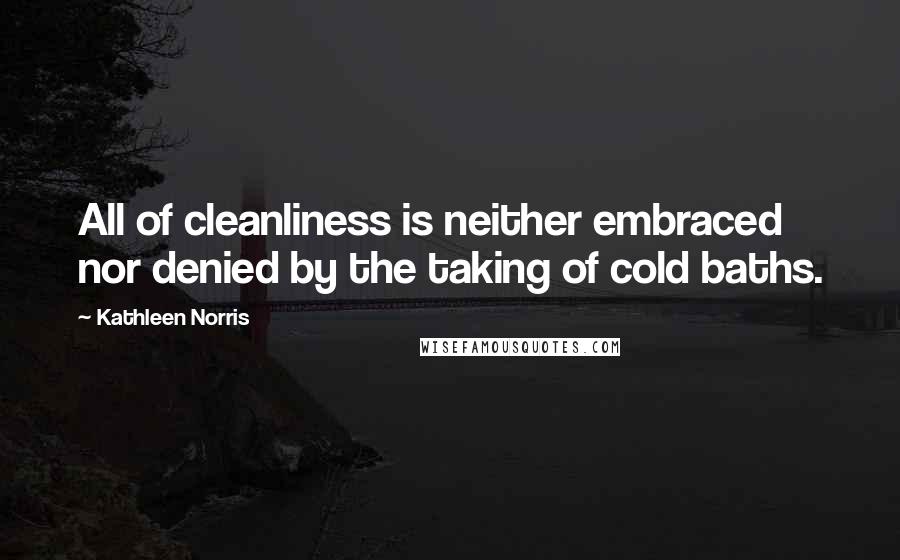 Kathleen Norris Quotes: All of cleanliness is neither embraced nor denied by the taking of cold baths.