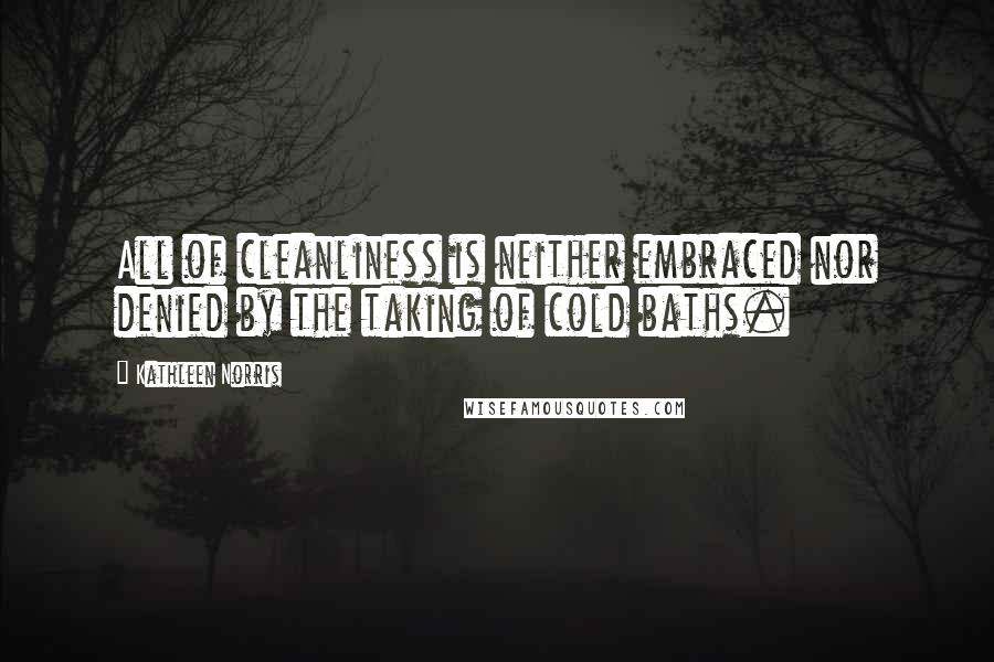 Kathleen Norris Quotes: All of cleanliness is neither embraced nor denied by the taking of cold baths.