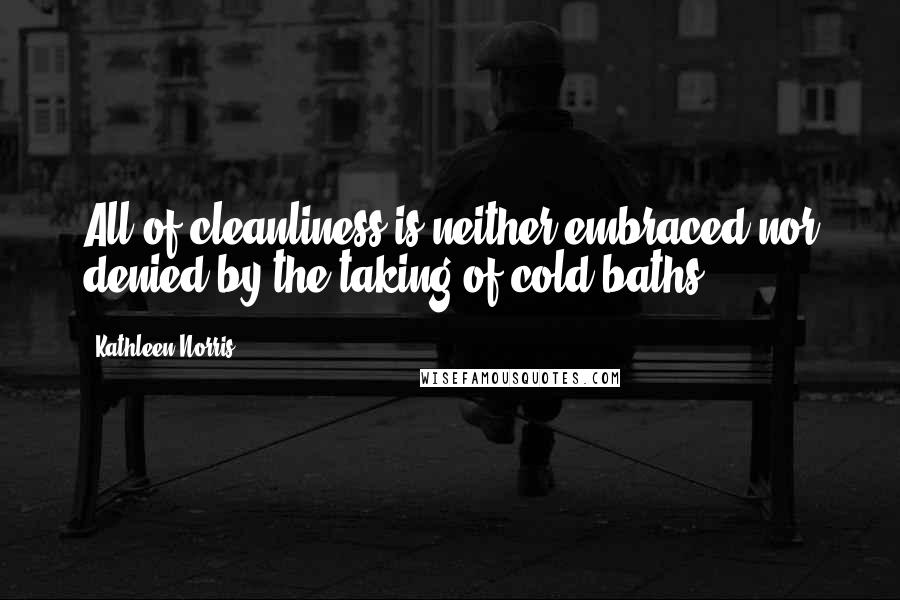 Kathleen Norris Quotes: All of cleanliness is neither embraced nor denied by the taking of cold baths.