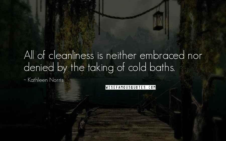 Kathleen Norris Quotes: All of cleanliness is neither embraced nor denied by the taking of cold baths.