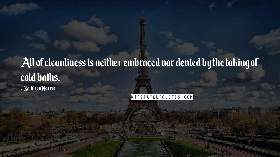 Kathleen Norris Quotes: All of cleanliness is neither embraced nor denied by the taking of cold baths.