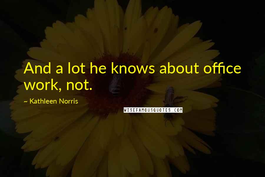 Kathleen Norris Quotes: And a lot he knows about office work, not.