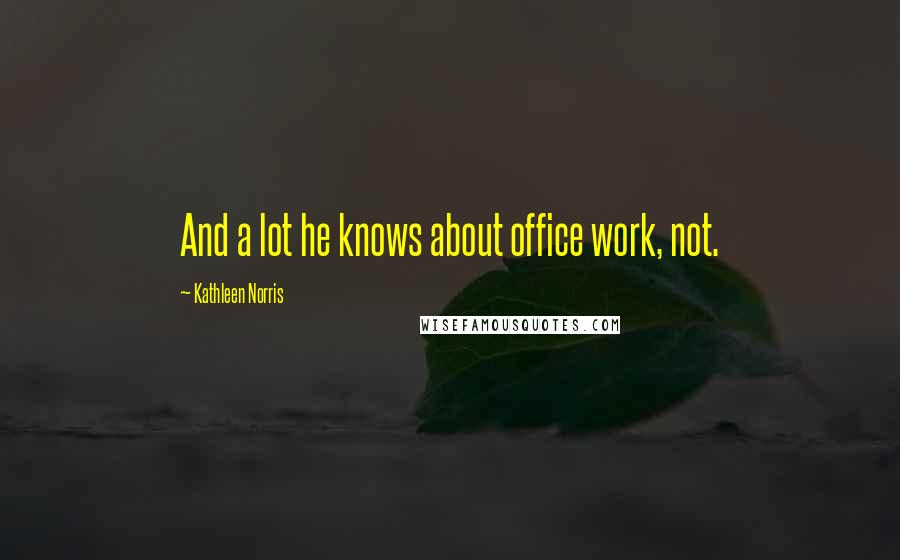 Kathleen Norris Quotes: And a lot he knows about office work, not.