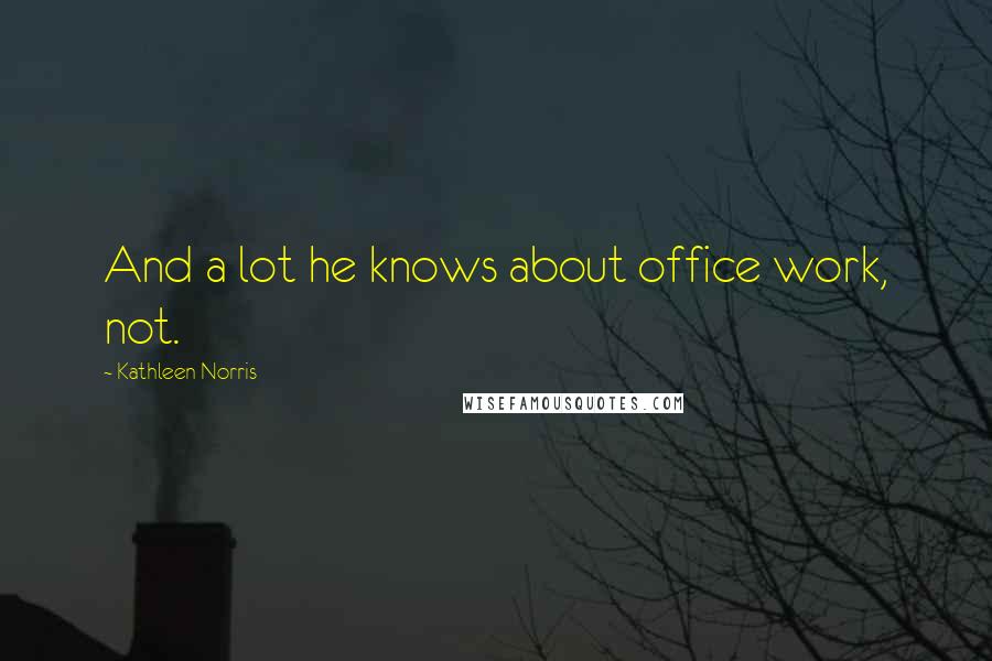 Kathleen Norris Quotes: And a lot he knows about office work, not.