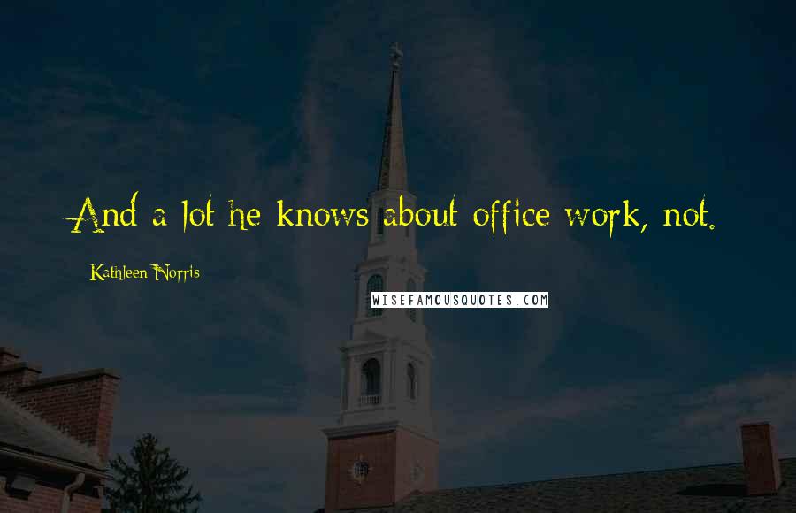 Kathleen Norris Quotes: And a lot he knows about office work, not.