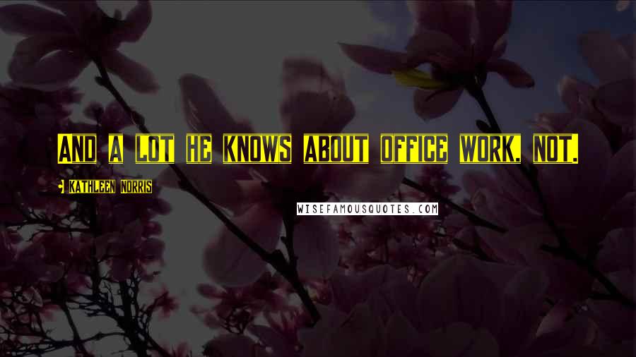 Kathleen Norris Quotes: And a lot he knows about office work, not.