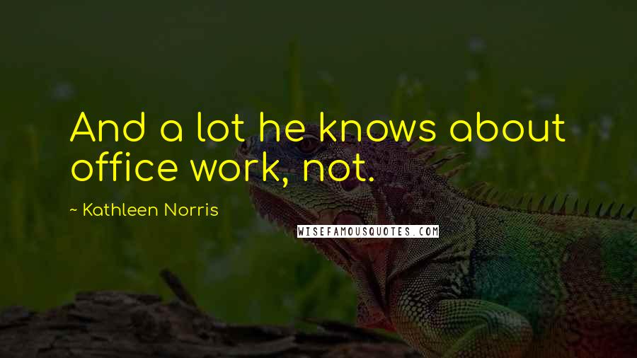 Kathleen Norris Quotes: And a lot he knows about office work, not.