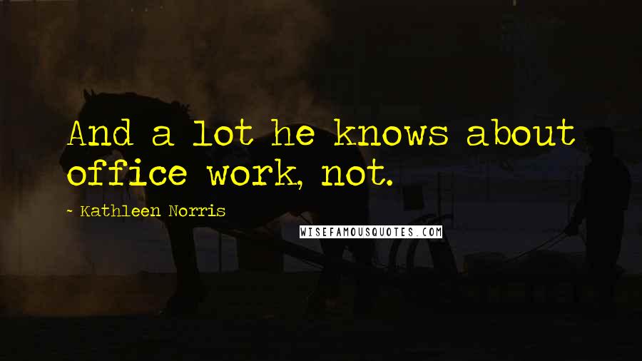 Kathleen Norris Quotes: And a lot he knows about office work, not.