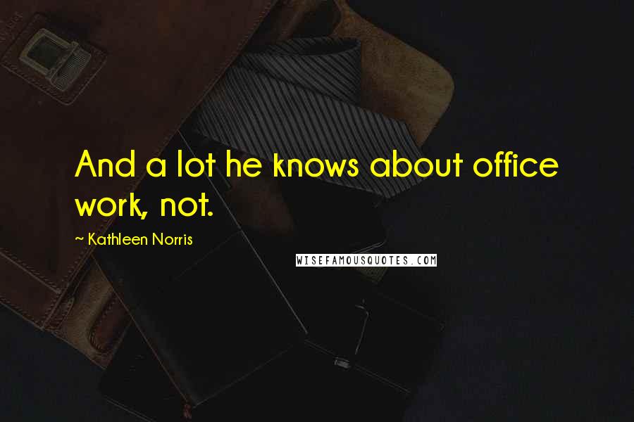 Kathleen Norris Quotes: And a lot he knows about office work, not.