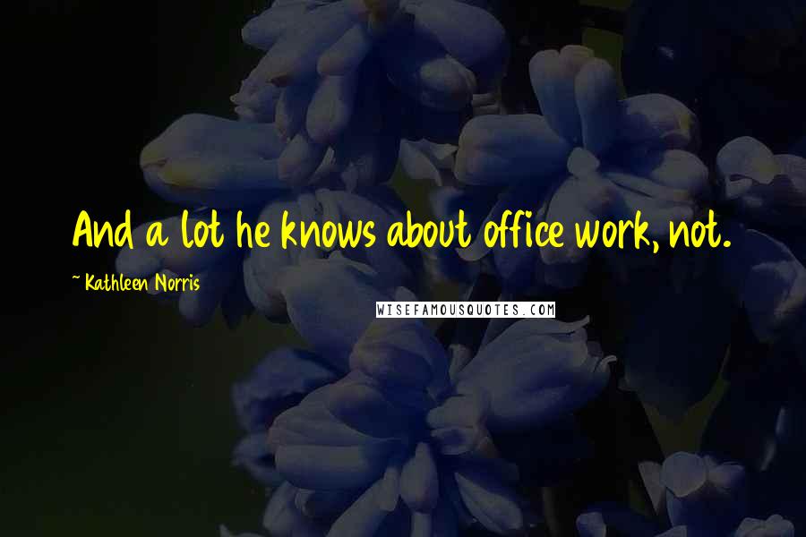 Kathleen Norris Quotes: And a lot he knows about office work, not.