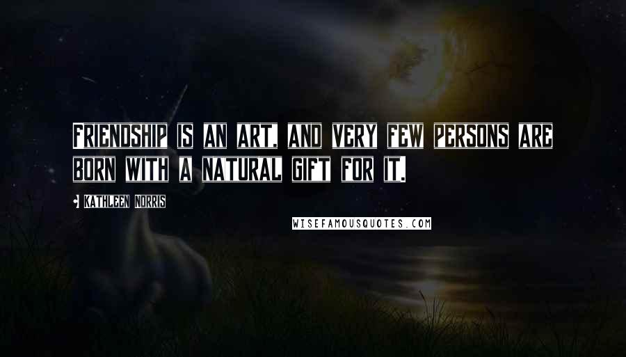 Kathleen Norris Quotes: Friendship is an art, and very few persons are born with a natural gift for it.