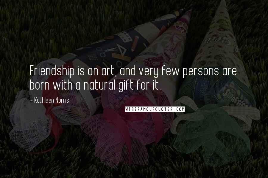 Kathleen Norris Quotes: Friendship is an art, and very few persons are born with a natural gift for it.