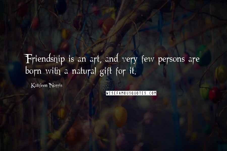 Kathleen Norris Quotes: Friendship is an art, and very few persons are born with a natural gift for it.