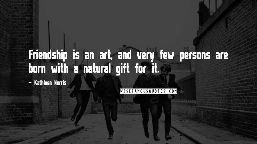 Kathleen Norris Quotes: Friendship is an art, and very few persons are born with a natural gift for it.