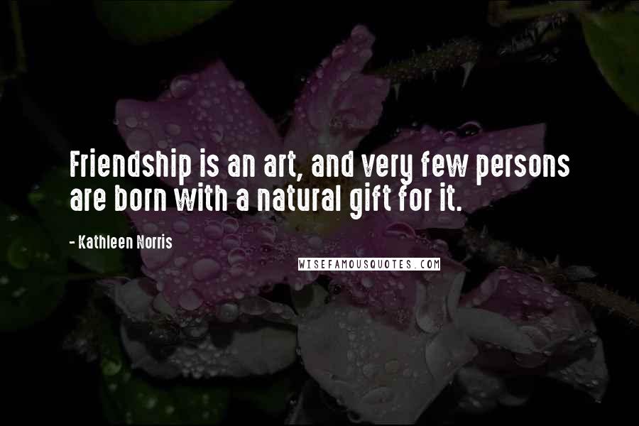 Kathleen Norris Quotes: Friendship is an art, and very few persons are born with a natural gift for it.