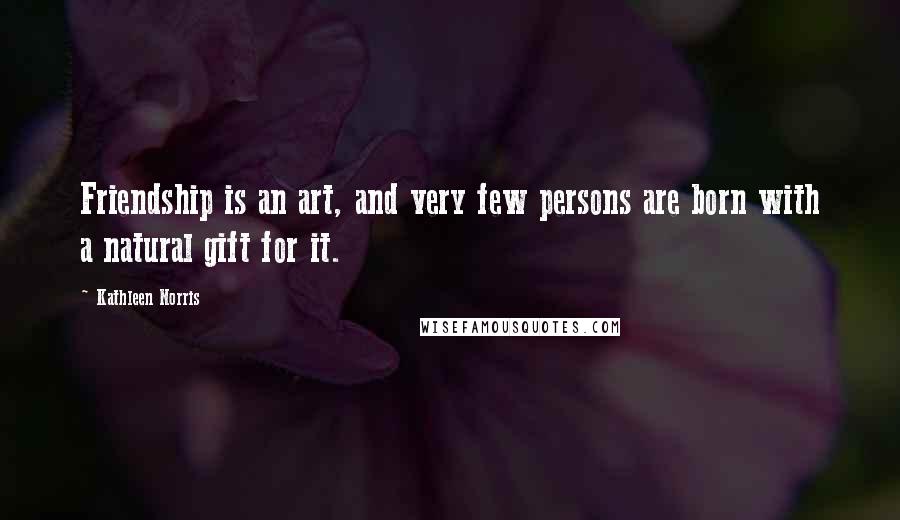 Kathleen Norris Quotes: Friendship is an art, and very few persons are born with a natural gift for it.
