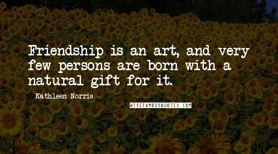 Kathleen Norris Quotes: Friendship is an art, and very few persons are born with a natural gift for it.