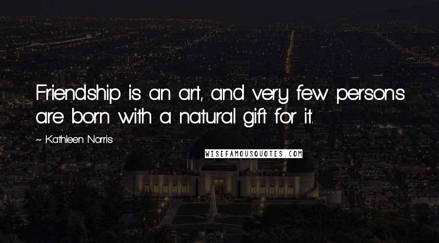 Kathleen Norris Quotes: Friendship is an art, and very few persons are born with a natural gift for it.