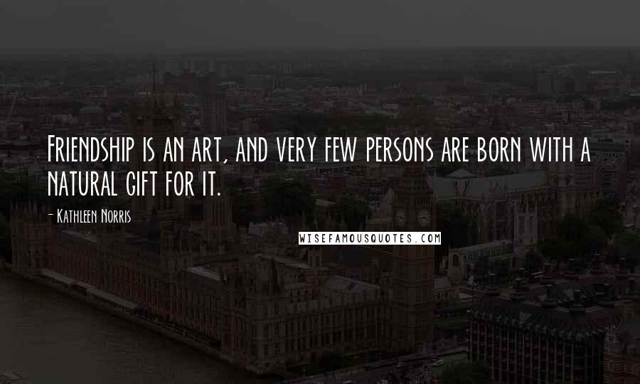 Kathleen Norris Quotes: Friendship is an art, and very few persons are born with a natural gift for it.