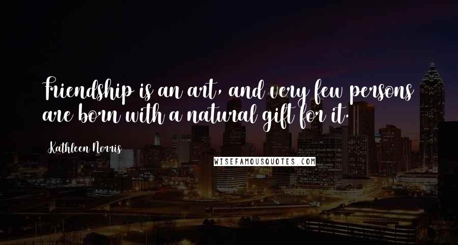 Kathleen Norris Quotes: Friendship is an art, and very few persons are born with a natural gift for it.