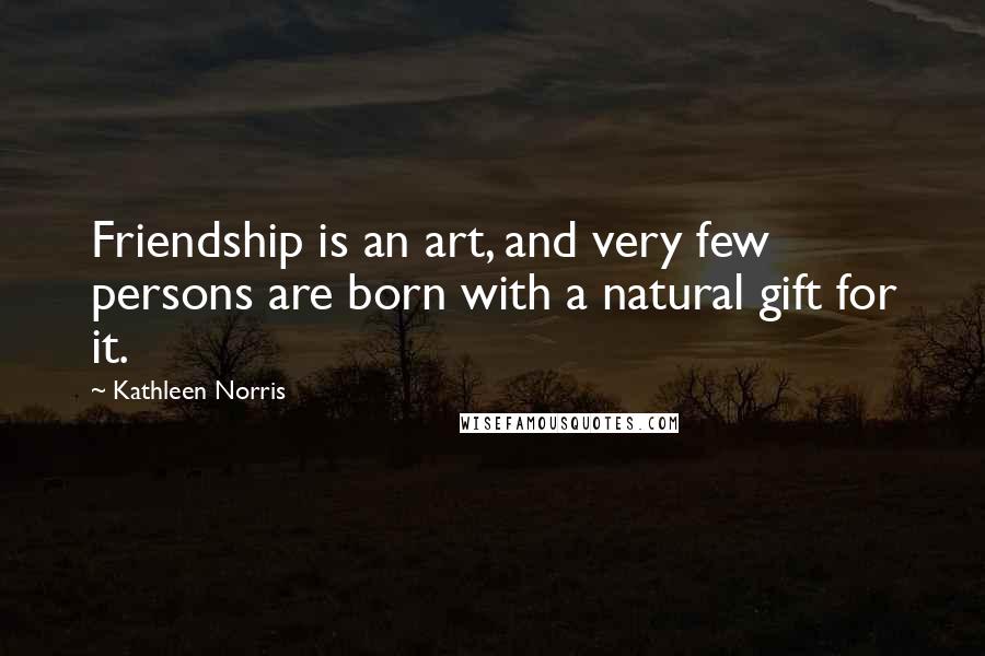 Kathleen Norris Quotes: Friendship is an art, and very few persons are born with a natural gift for it.