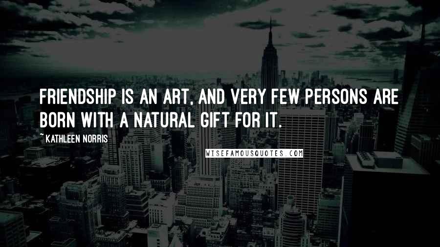 Kathleen Norris Quotes: Friendship is an art, and very few persons are born with a natural gift for it.