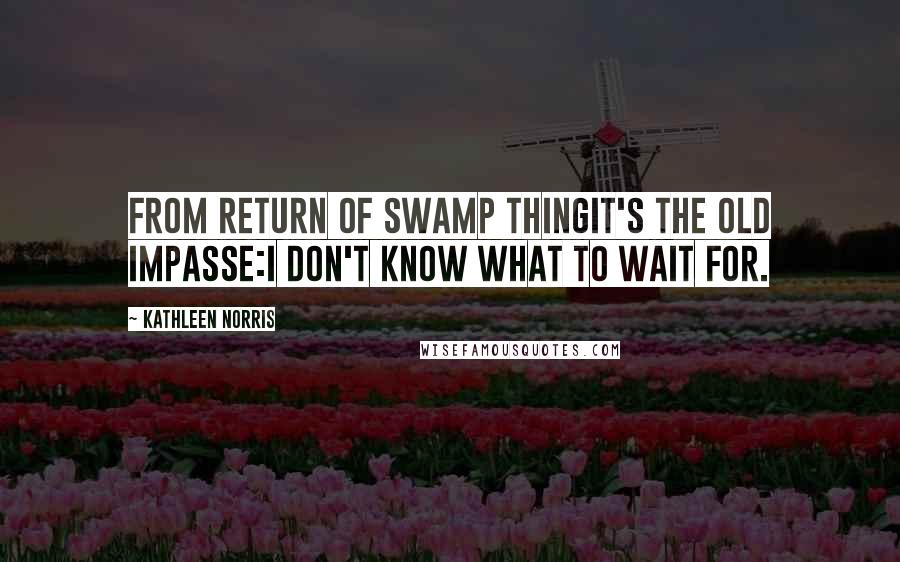 Kathleen Norris Quotes: From Return of Swamp ThingIt's the old impasse:I don't know what to wait for.