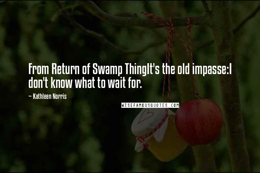 Kathleen Norris Quotes: From Return of Swamp ThingIt's the old impasse:I don't know what to wait for.