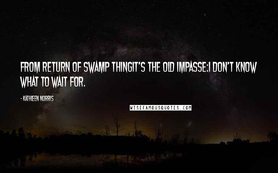 Kathleen Norris Quotes: From Return of Swamp ThingIt's the old impasse:I don't know what to wait for.