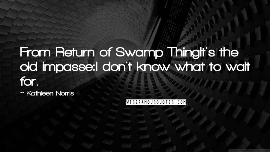 Kathleen Norris Quotes: From Return of Swamp ThingIt's the old impasse:I don't know what to wait for.