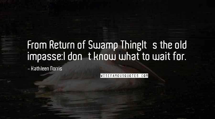 Kathleen Norris Quotes: From Return of Swamp ThingIt's the old impasse:I don't know what to wait for.