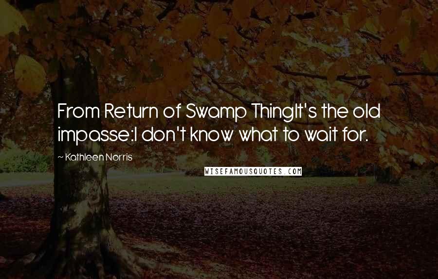 Kathleen Norris Quotes: From Return of Swamp ThingIt's the old impasse:I don't know what to wait for.