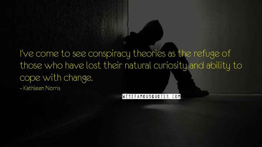 Kathleen Norris Quotes: I've come to see conspiracy theories as the refuge of those who have lost their natural curiosity and ability to cope with change.