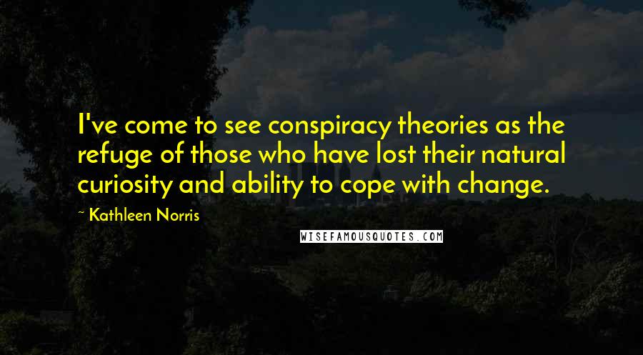 Kathleen Norris Quotes: I've come to see conspiracy theories as the refuge of those who have lost their natural curiosity and ability to cope with change.