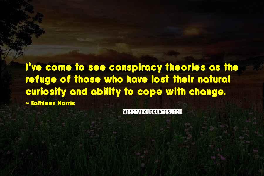 Kathleen Norris Quotes: I've come to see conspiracy theories as the refuge of those who have lost their natural curiosity and ability to cope with change.