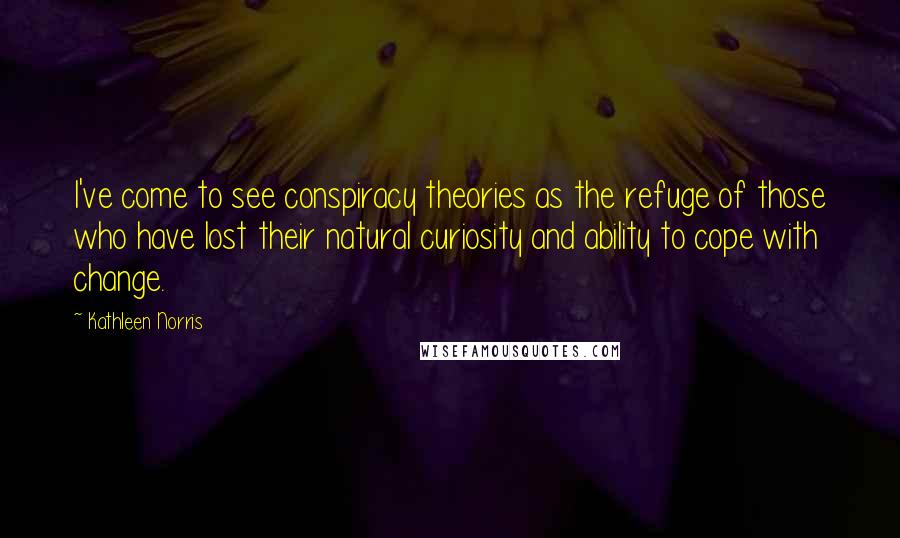 Kathleen Norris Quotes: I've come to see conspiracy theories as the refuge of those who have lost their natural curiosity and ability to cope with change.